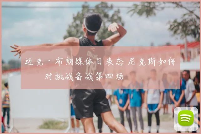 迈克·布朗媒体日表态 尼克斯如何应对挑战备战第四场