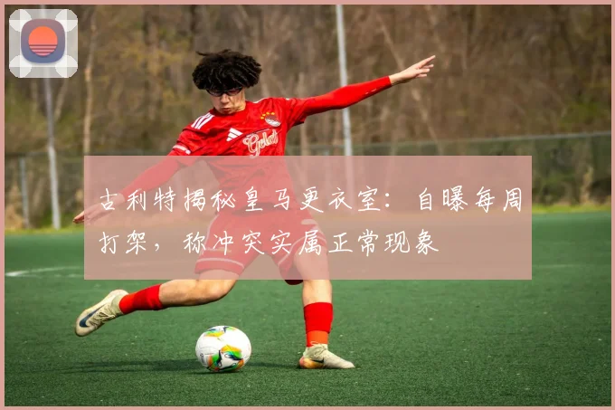 古利特揭秘皇马更衣室:自曝每周打架,称冲突实属正常现象