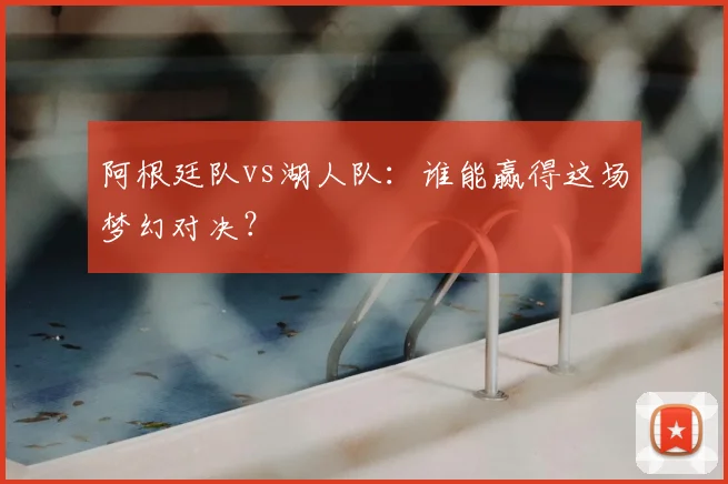 阿根廷队vs湖人队：谁能赢得这场梦幻对决？