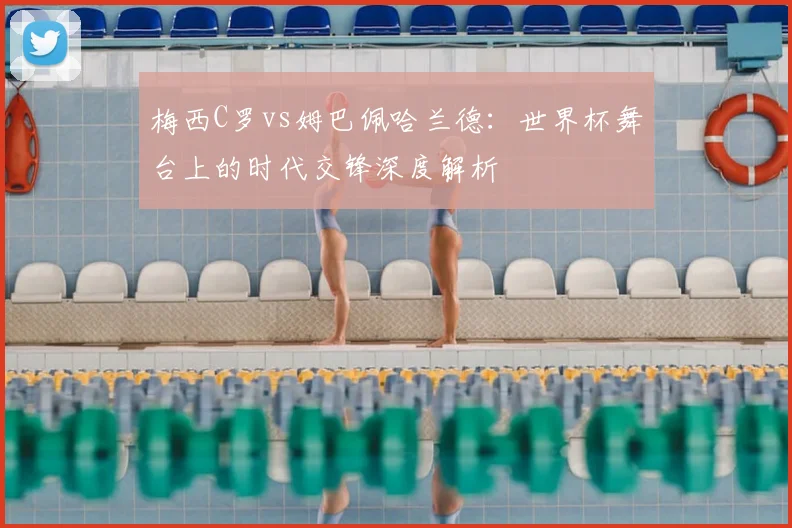 梅西C罗vs姆巴佩哈兰德:世界杯舞台上的时代交锋深度解析