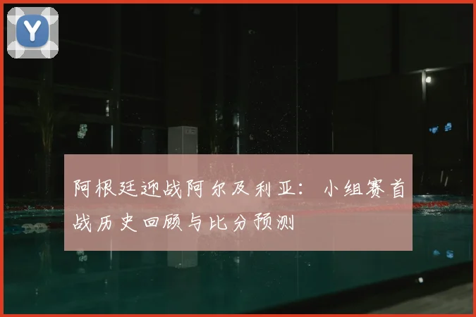 阿根廷迎战阿尔及利亚:小组赛首战历史回顾与比分预测