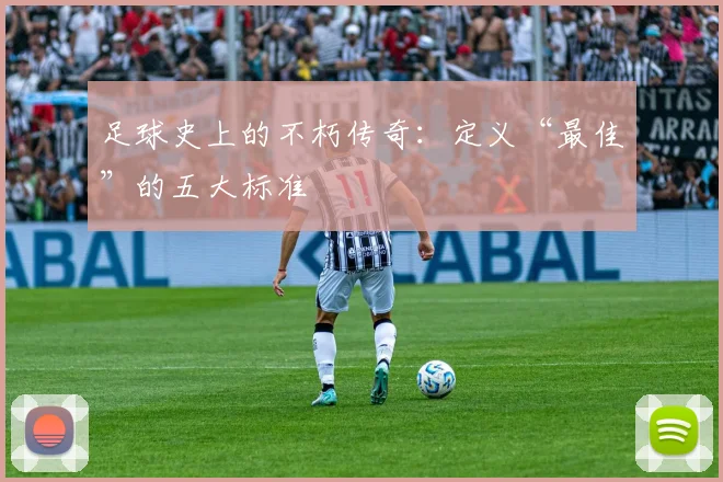 足球史上的不朽传奇：定义“最佳”的五大标准