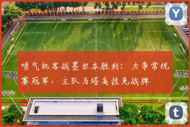 喷气机客战墨尔本胜利:力争常规赛冠军,主队马塔高挂免战牌