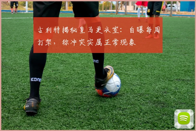 古利特揭秘皇马更衣室：自曝每周打架，称冲突实属正常现象