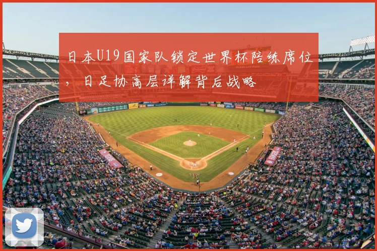 日本U19国家队锁定世界杯陪练席位，日足协高层详解背后战略