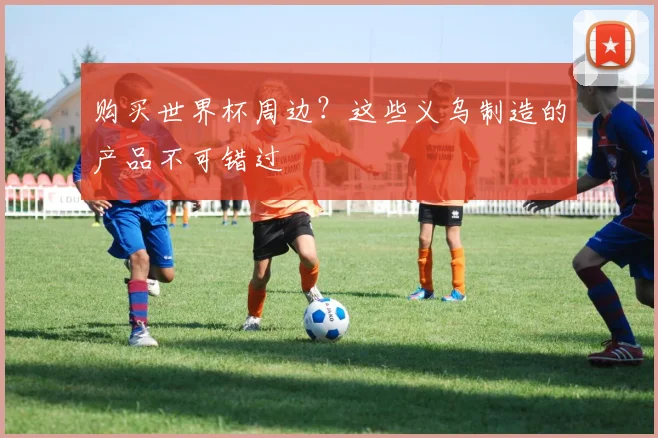 购买世界杯周边？这些义乌制造的产品不可错过