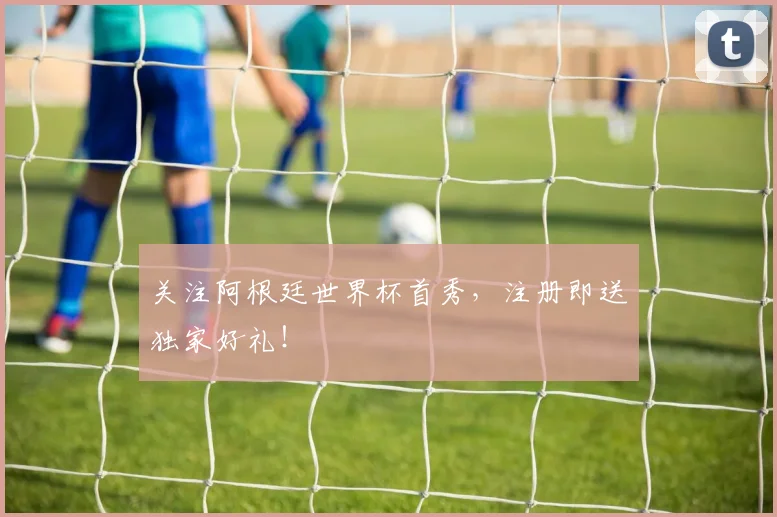 关注阿根廷世界杯首秀，注册即送独家好礼！