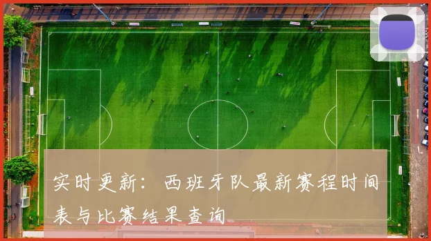 实时更新：西班牙队最新赛程时间表与比赛结果查询
