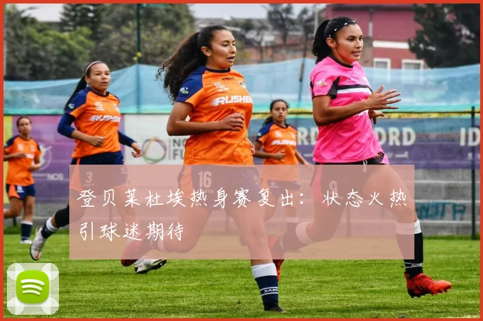 登贝莱杜埃热身赛复出:状态火热引球迷期待