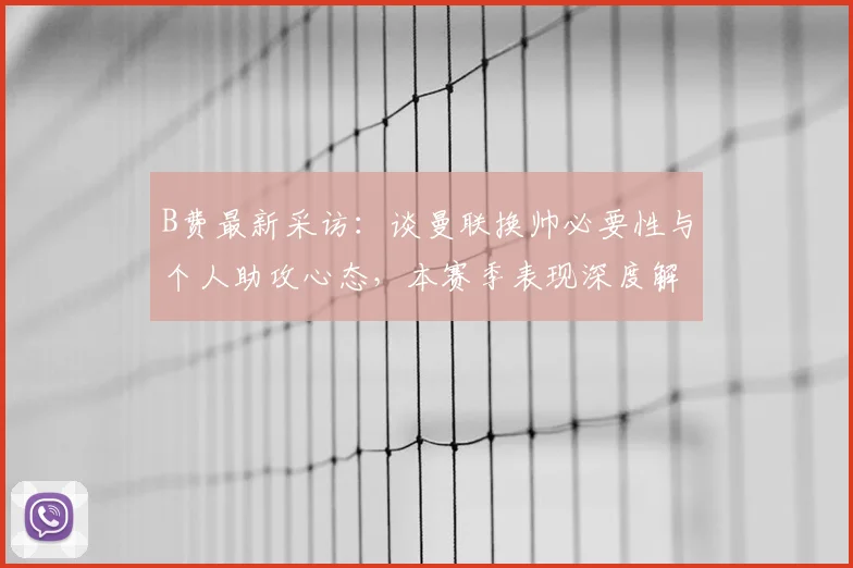 B费最新采访:谈曼联换帅必要性与个人助攻心态,本赛季表现深度解析