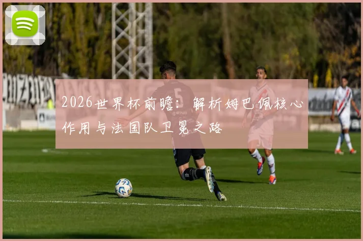 2026世界杯前瞻:解析姆巴佩核心作用与法国队卫冕之路