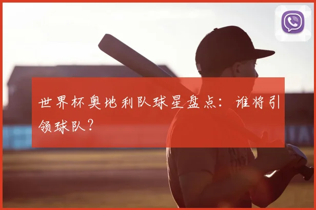 世界杯奥地利队球星盘点:谁将引领球队?