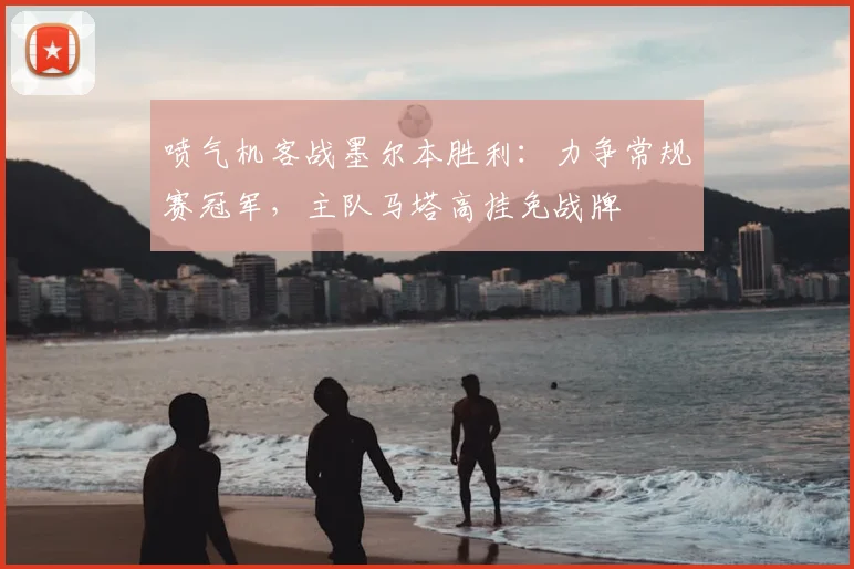 喷气机客战墨尔本胜利:力争常规赛冠军,主队马塔高挂免战牌