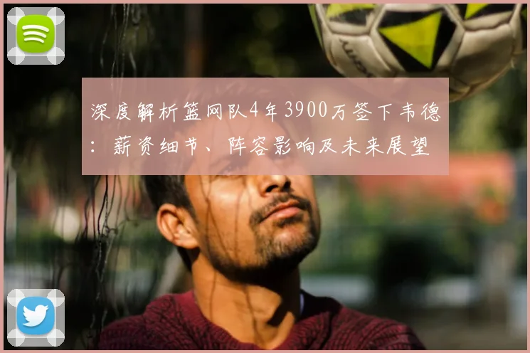 深度解析篮网队4年3900万签下韦德：薪资细节、阵容影响及未来展望