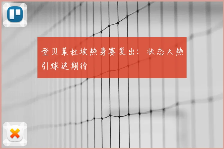 登贝莱杜埃热身赛复出:状态火热引球迷期待
