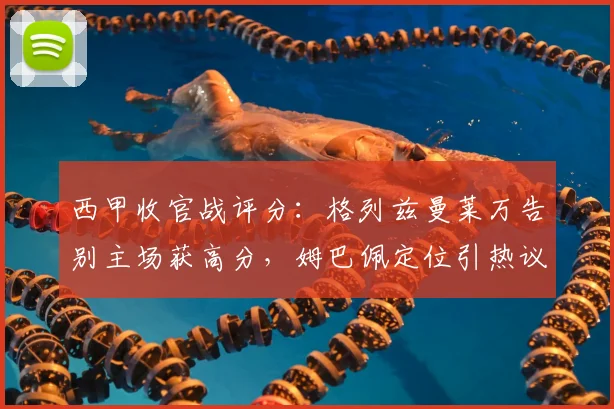 西甲收官战评分:格列兹曼莱万告别主场获高分,姆巴佩定位引热议