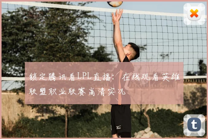 锁定腾讯看LPL直播：在线观看英雄联盟职业联赛高清实况