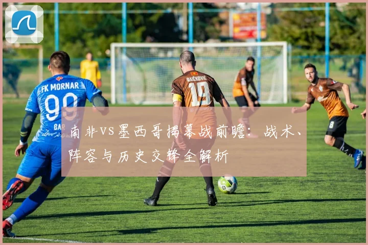 南非vs墨西哥揭幕战前瞻：战术、阵容与历史交锋全解析