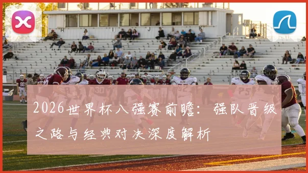 2026世界杯八强赛前瞻：强队晋级之路与经典对决深度解析