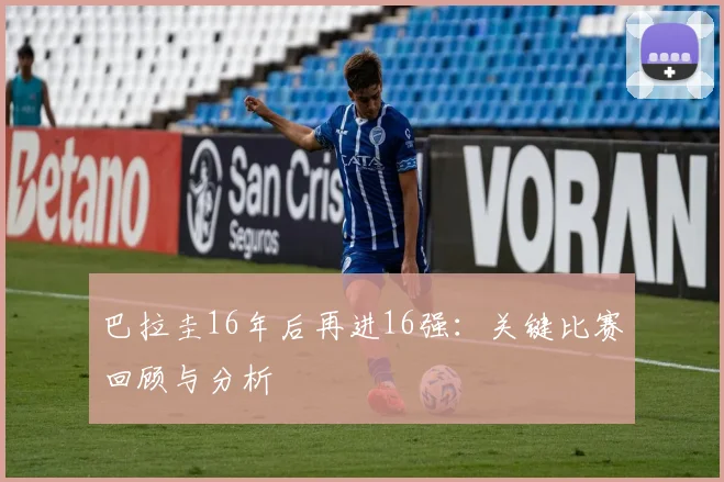 巴拉圭16年后再进16强:关键比赛回顾与分析