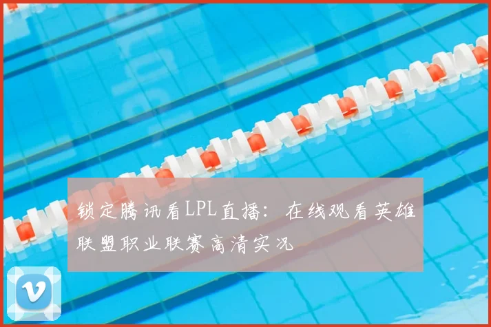 锁定腾讯看LPL直播:在线观看英雄联盟职业联赛高清实况